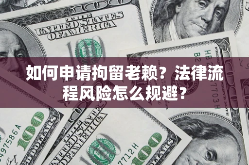 武汉如何申请拘留老赖？法律流程风险怎么规避？