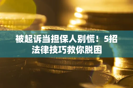 武汉被起诉当担保人别慌！5招法律技巧救你脱困