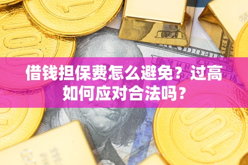武汉借钱担保费怎么避免？过高如何应对合法吗？