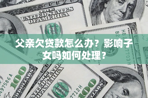 武汉父亲欠贷款怎么办？影响子女吗如何处理？