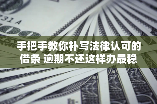 武汉手把手教你补写法律认可的借条 逾期不还这样办最稳妥