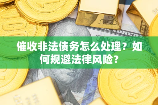 武汉催收非法债务怎么处理？如何规避法律风险？