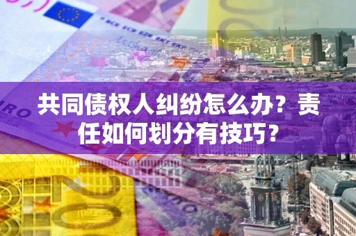 武汉共同债权人纠纷怎么办？责任如何划分有技巧？
