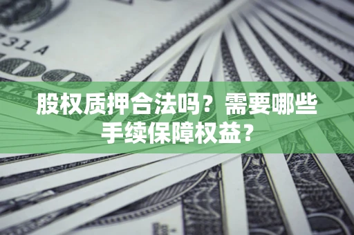 武汉股权质押合法吗？需要哪些手续保障权益？