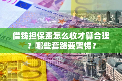 武汉借钱担保费怎么收才算合理？哪些套路要警惕？