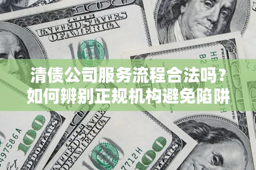 武汉清债公司服务流程合法吗？如何辨别正规机构避免陷阱？