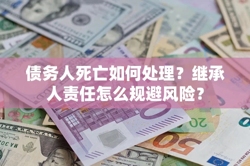 武汉债务人死亡如何处理?继承人责任怎么规避风险? 武汉债务人死亡如何处理?继承人责任怎么规避风险?