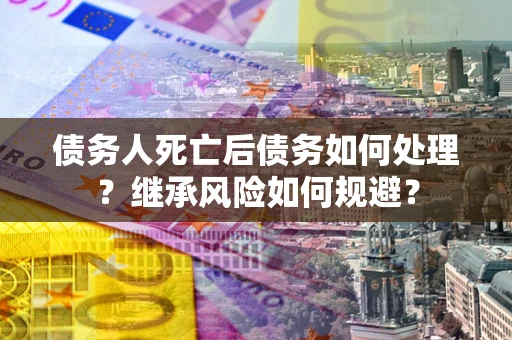 武汉债务人死亡后债务如何处理？继承风险如何规避？
