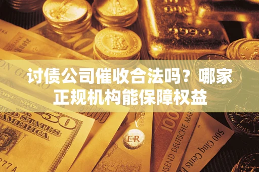 武汉讨债公司催收合法吗？哪家正规机构能保障权益