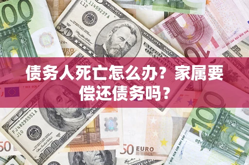 武汉债务人死亡怎么办？家属要偿还债务吗？