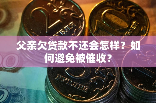 武汉父亲欠贷款不还会怎样？如何避免被催收？
