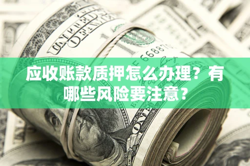 武汉应收账款质押怎么办理？有哪些风险要注意？