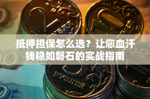 武汉抵押担保怎么选？让您血汗钱稳如磐石的实战指南