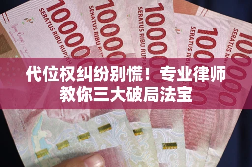 武汉代位权纠纷别慌！专业律师教你三大破局法宝