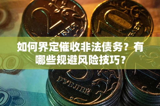 武汉如何界定催收非法债务？有哪些规避风险技巧？