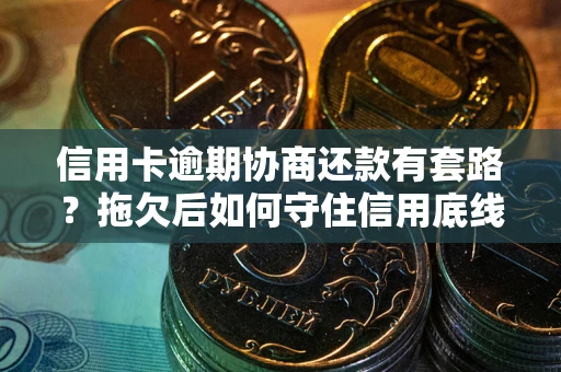 武汉信用卡逾期协商还款有套路？拖欠后如何守住信用底线？