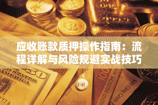 武汉应收账款质押操作指南:流程详解与风险规避实战技巧 武汉应收账款质押操作指南:流程详解与风险规避实战技巧