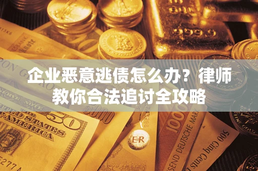 武汉企业恶意逃债怎么办？律师教你合法追讨全攻略