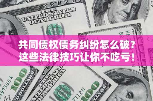 武汉共同债权债务纠纷怎么破？这些法律技巧让你不吃亏！