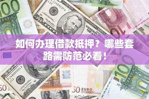 武汉如何办理借款抵押？哪些套路需防范必看！