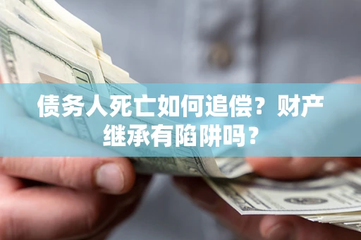 武汉债务人死亡如何追偿？财产继承有陷阱吗？
