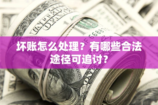武汉坏账怎么处理？有哪些合法途径可追讨？