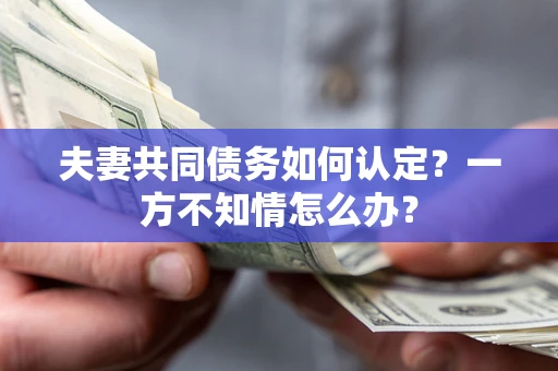 武汉夫妻共同债务如何认定？一方不知情怎么办？