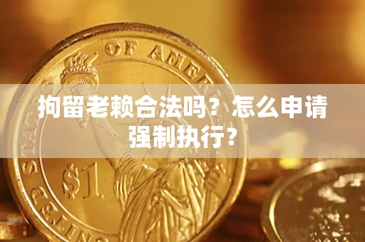 武汉拘留老赖合法吗？怎么申请强制执行？