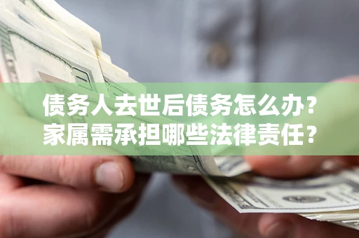 武汉债务人去世后债务怎么办？家属需承担哪些法律责任？