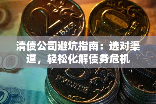 武汉清债公司避坑指南：选对渠道，轻松化解债务危机