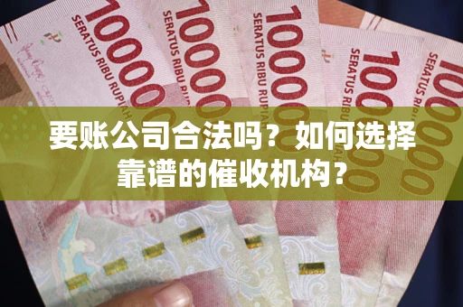 武汉要账公司合法吗？如何选择靠谱的催收机构？