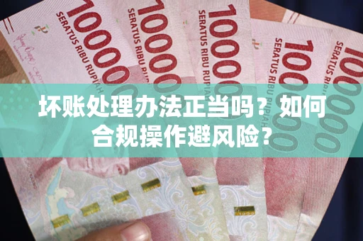 武汉坏账处理办法正当吗？如何合规操作避风险？
