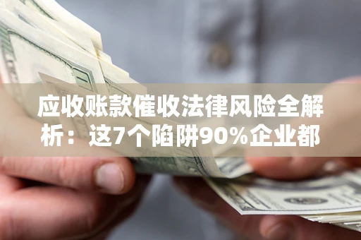 武汉应收账款催收法律风险全解析：这7个陷阱90%企业都踩过（含合规应对指南）