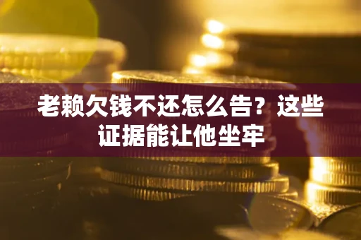 武汉老赖欠钱不还怎么告？这些证据能让他坐牢