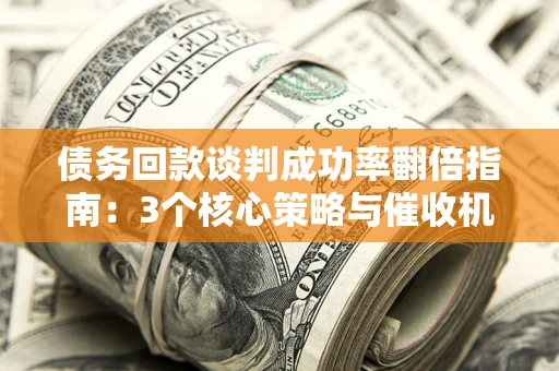 武汉债务回款谈判成功率翻倍指南：3个核心策略与催收机构避坑法则