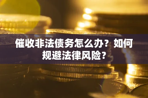 武汉催收非法债务怎么办？如何规避法律风险？