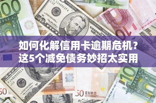 武汉如何化解信用卡逾期危机？这5个减免债务妙招太实用
