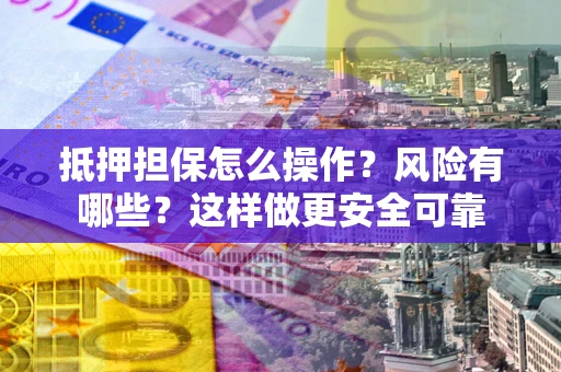 武汉抵押担保怎么操作？风险有哪些？这样做更安全可靠