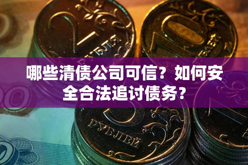 武汉哪些清债公司可信？如何安全合法追讨债务？
