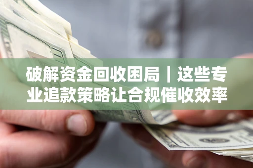 武汉破解资金回收困局｜这些专业追款策略让合规催收效率翻倍