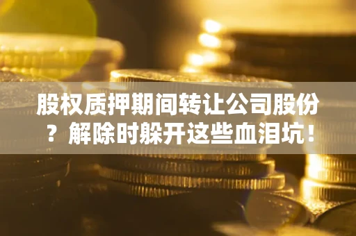 武汉股权质押期间转让公司股份？解除时躲开这些血泪坑！