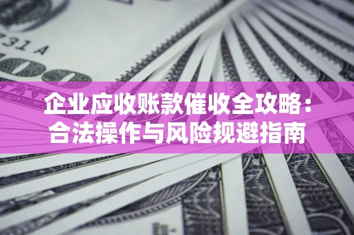 武汉企业应收账款催收全攻略：合法操作与风险规避指南