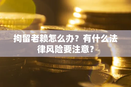 武汉拘留老赖怎么办？有什么法律风险要注意？