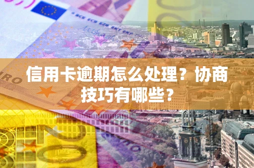 武汉信用卡逾期怎么处理？协商技巧有哪些？