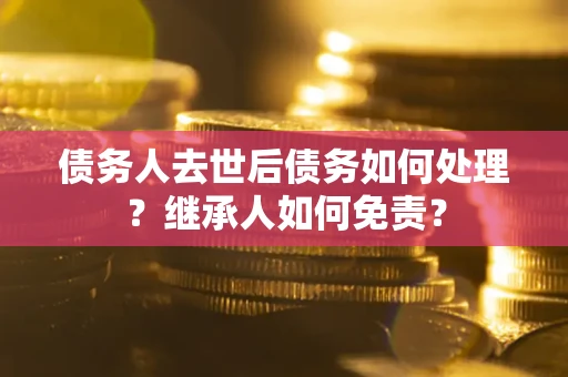 武汉债务人去世后债务如何处理？继承人如何免责？