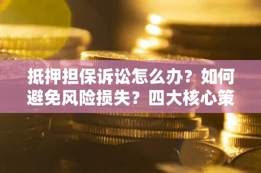 武汉抵押担保诉讼怎么办？如何避免风险损失？四大核心策略全解读