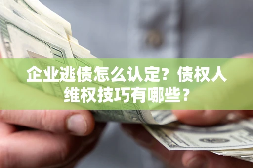武汉企业逃债怎么认定？债权人维权技巧有哪些？