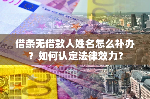 武汉借条无借款人姓名怎么补办？如何认定法律效力？