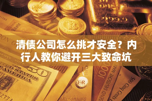 武汉清债公司怎么挑才安全?内行人教你避开三大致命坑 武汉清债公司怎么挑才安全?内行人教你避开三大致命坑