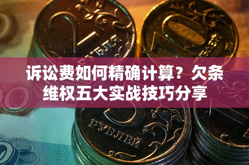 武汉诉讼费如何精确计算？欠条维权五大实战技巧分享